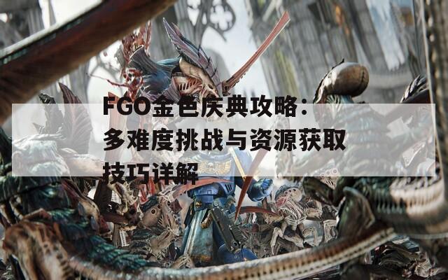 FGO金色庆典攻略：多难度挑战与资源获取技巧详解