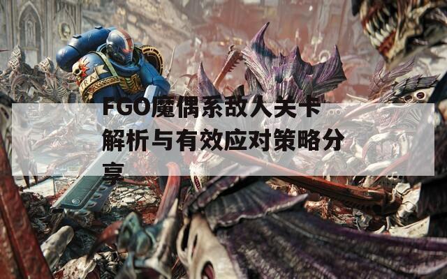 FGO魔偶系敌人关卡解析与有效应对策略分享