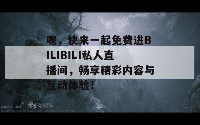 嘿，快来一起免费进BILIBILI私人直播间，畅享精彩内容与互动体验！