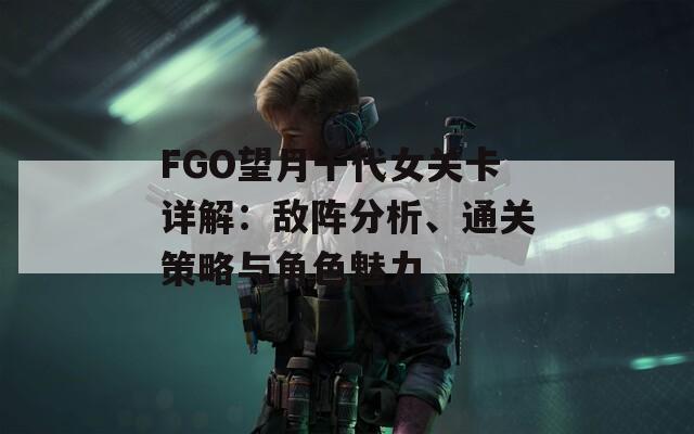 FGO望月千代女关卡详解：敌阵分析、通关策略与角色魅力