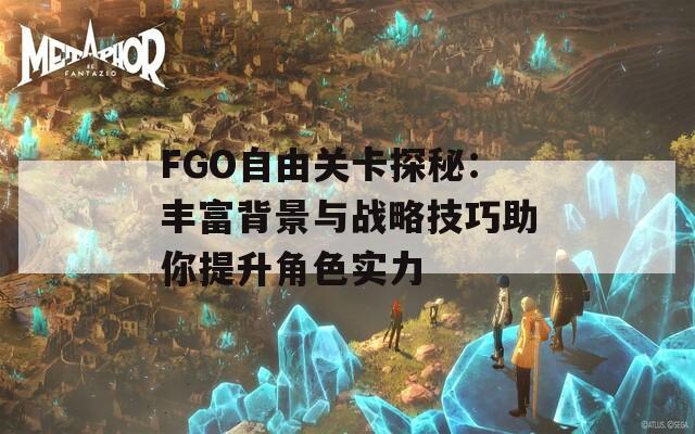 FGO自由关卡探秘：丰富背景与战略技巧助你提升角色实力