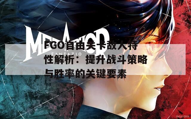 FGO自由关卡敌人特性解析：提升战斗策略与胜率的关键要素