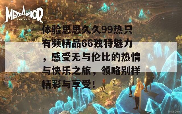 体验思思久久99热只有频精品66独特魅力，感受无与伦比的热情与快乐之旅，领略别样精彩与享受！