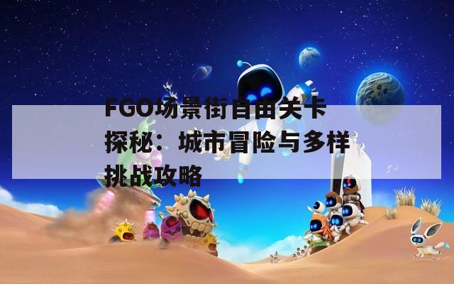 FGO场景街自由关卡探秘：城市冒险与多样挑战攻略