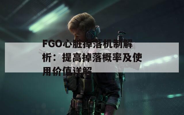 FGO心脏掉落机制解析：提高掉落概率及使用价值详解