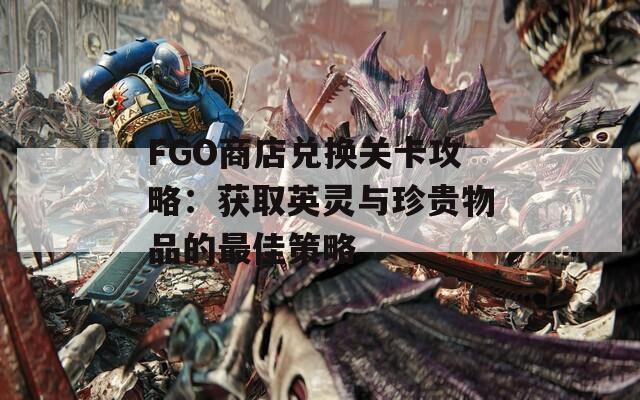 FGO商店兑换关卡攻略：获取英灵与珍贵物品的最佳策略