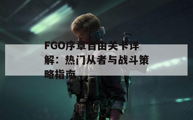 FGO序章自由关卡详解：热门从者与战斗策略指南