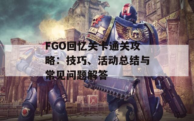 FGO回忆关卡通关攻略：技巧、活动总结与常见问题解答