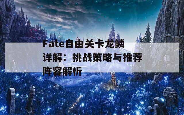 Fate自由关卡龙鳞详解：挑战策略与推荐阵容解析