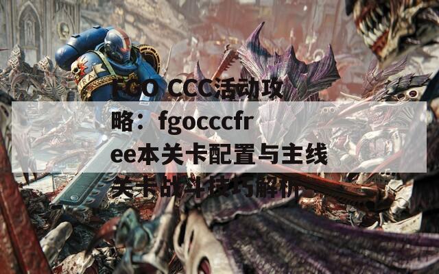 FGO CCC活动攻略：fgocccfree本关卡配置与主线关卡战斗技巧解析