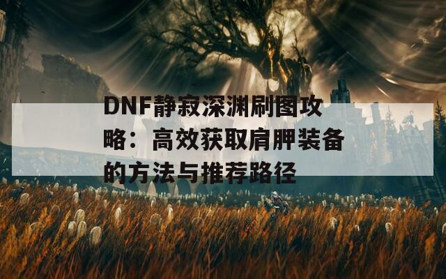 DNF静寂深渊刷图攻略：高效获取肩胛装备的方法与推荐路径