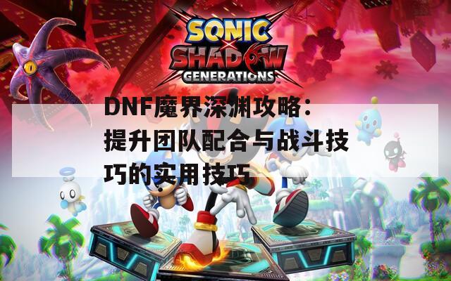 DNF魔界深渊攻略：提升团队配合与战斗技巧的实用技巧