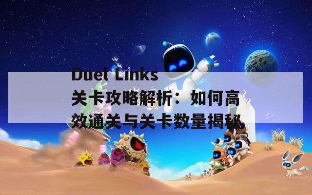 Duel Links关卡攻略解析：如何高效通关与关卡数量揭秘