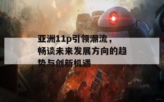 亚洲11p引领潮流，畅谈未来发展方向的趋势与创新机遇