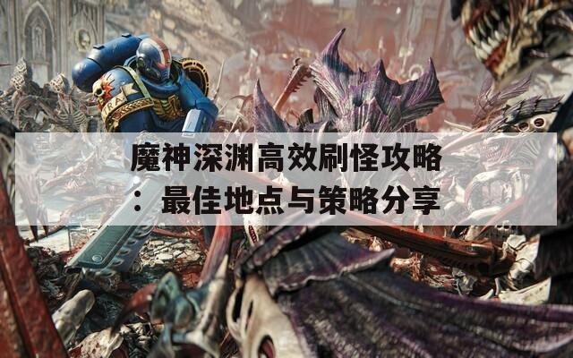 魔神深渊高效刷怪攻略：最佳地点与策略分享