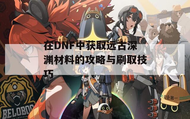 在DNF中获取远古深渊材料的攻略与刷取技巧