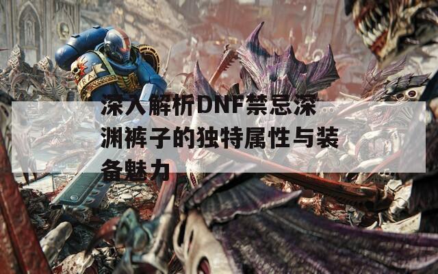 深入解析DNF禁忌深渊裤子的独特属性与装备魅力