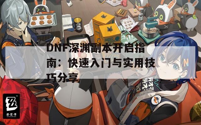 DNF深渊副本开启指南：快速入门与实用技巧分享