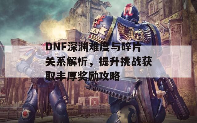 DNF深渊难度与碎片关系解析，提升挑战获取丰厚奖励攻略