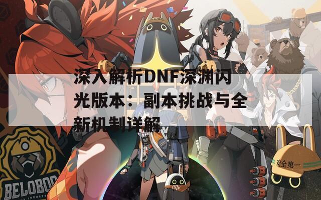 深入解析DNF深渊闪光版本：副本挑战与全新机制详解