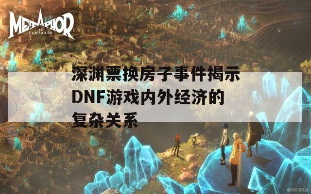 深渊票换房子事件揭示DNF游戏内外经济的复杂关系