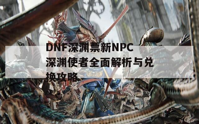 DNF深渊票新NPC深渊使者全面解析与兑换攻略