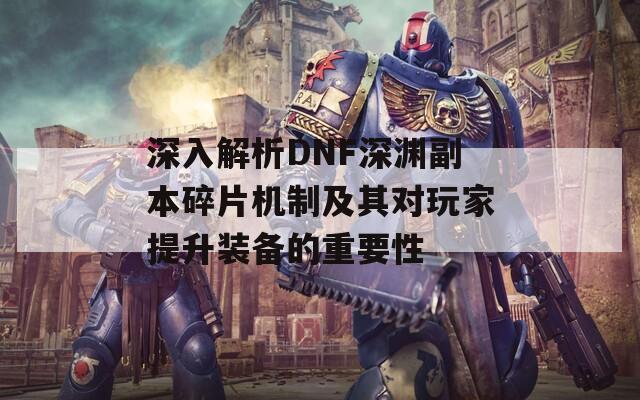 深入解析DNF深渊副本碎片机制及其对玩家提升装备的重要性