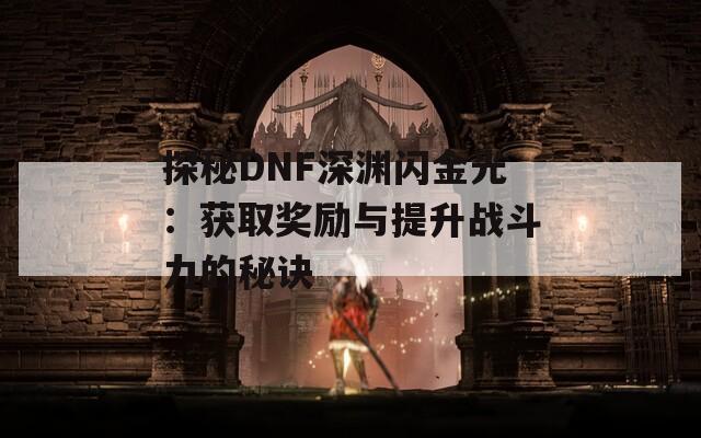 探秘DNF深渊闪金光：获取奖励与提升战斗力的秘诀