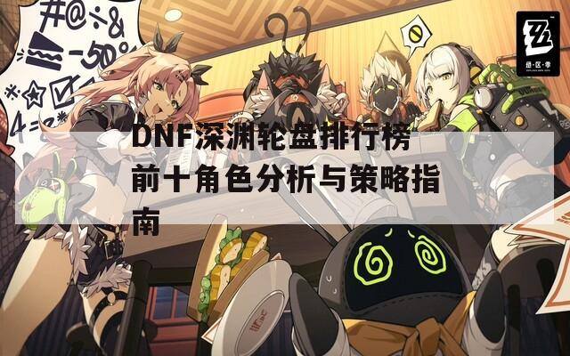 DNF深渊轮盘排行榜前十角色分析与策略指南