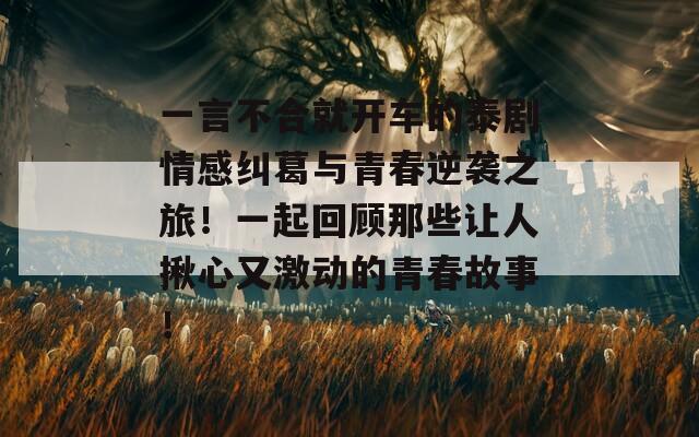 一言不合就开车的泰剧情感纠葛与青春逆袭之旅！一起回顾那些让人揪心又激动的青春故事！