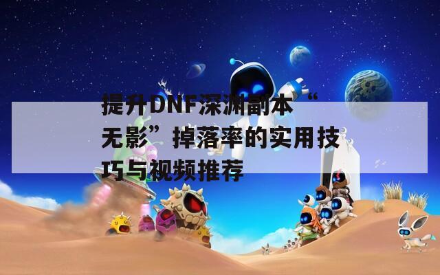 提升DNF深渊副本“无影”掉落率的实用技巧与视频推荐