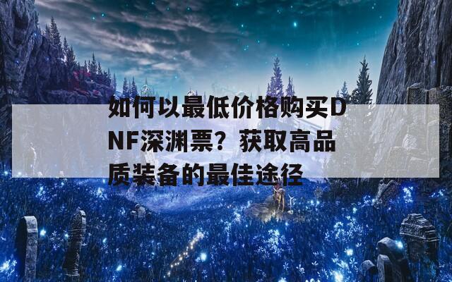 如何以最低价格购买DNF深渊票？获取高品质装备的最佳途径