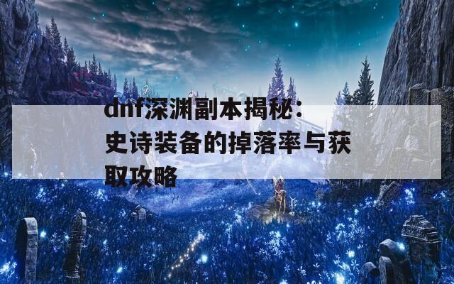 dnf深渊副本揭秘：史诗装备的掉落率与获取攻略