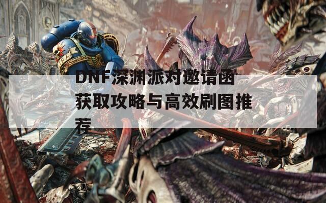 DNF深渊派对邀请函获取攻略与高效刷图推荐