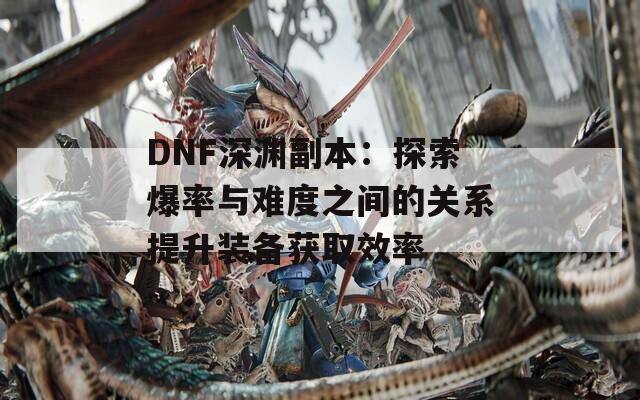 DNF深渊副本：探索爆率与难度之间的关系提升装备获取效率