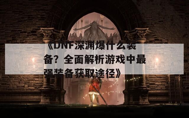 《DNF深渊爆什么装备？全面解析游戏中最强装备获取途径》