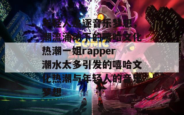 年轻人追逐音乐梦想，潮流涌动下的嘻哈文化热潮一姐rapper潮水太多引发的嘻哈文化热潮与年轻人的音乐梦想