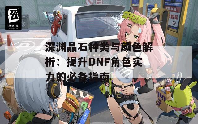 深渊晶石种类与颜色解析：提升DNF角色实力的必备指南