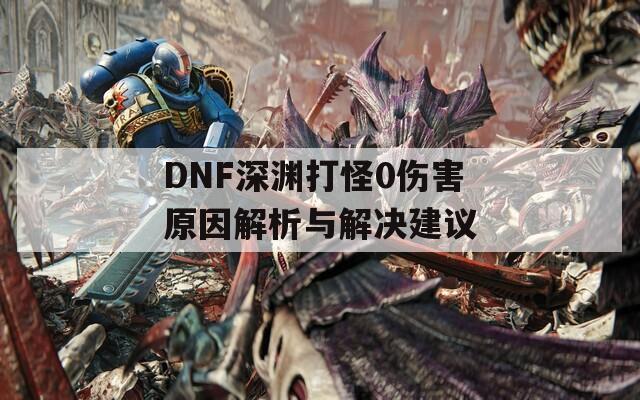 DNF深渊打怪0伤害原因解析与解决建议