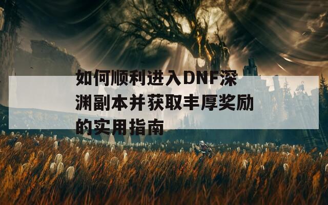 如何顺利进入DNF深渊副本并获取丰厚奖励的实用指南