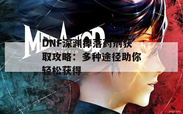 DNF深渊掉落药剂获取攻略：多种途径助你轻松获得