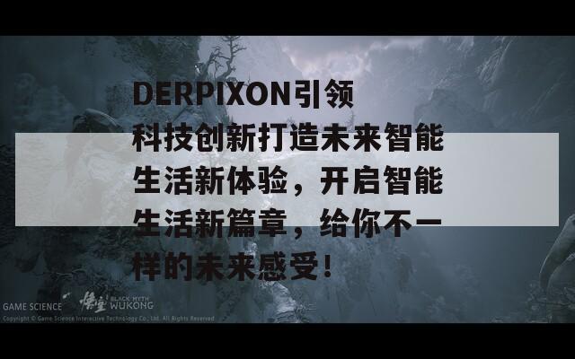 DERPIXON引领科技创新打造未来智能生活新体验，开启智能生活新篇章，给你不一样的未来感受！