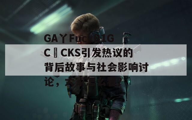 GA丫FuckB1GC〇CKS引发热议的背后故事与社会影响讨论，大家怎么看？