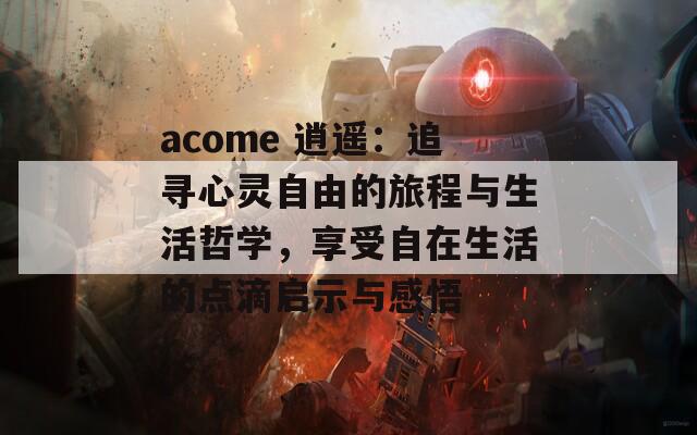 acome 逍遥：追寻心灵自由的旅程与生活哲学，享受自在生活的点滴启示与感悟