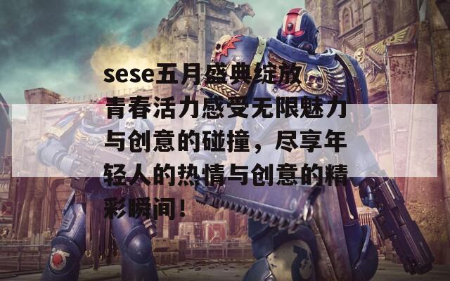 sese五月盛典绽放青春活力感受无限魅力与创意的碰撞，尽享年轻人的热情与创意的精彩瞬间！