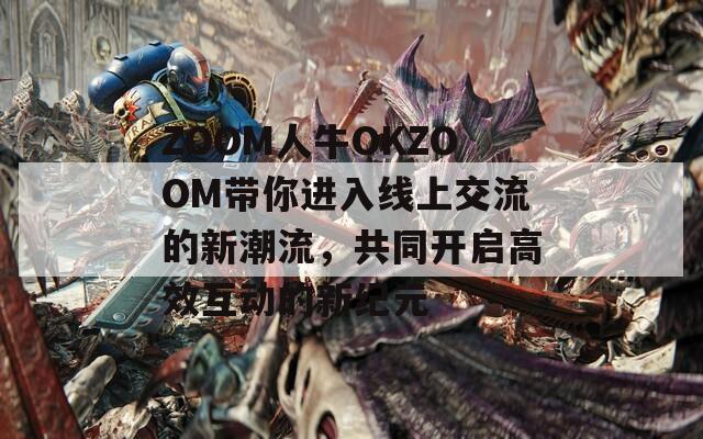 ZOOM人牛OKZOOM带你进入线上交流的新潮流，共同开启高效互动的新纪元