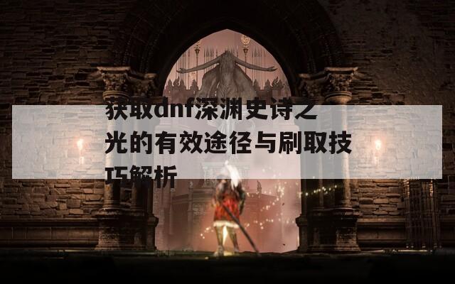 获取dnf深渊史诗之光的有效途径与刷取技巧解析