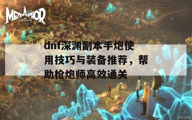 dnf深渊副本手炮使用技巧与装备推荐，帮助枪炮师高效通关