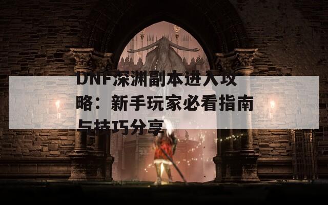 DNF深渊副本进入攻略：新手玩家必看指南与技巧分享