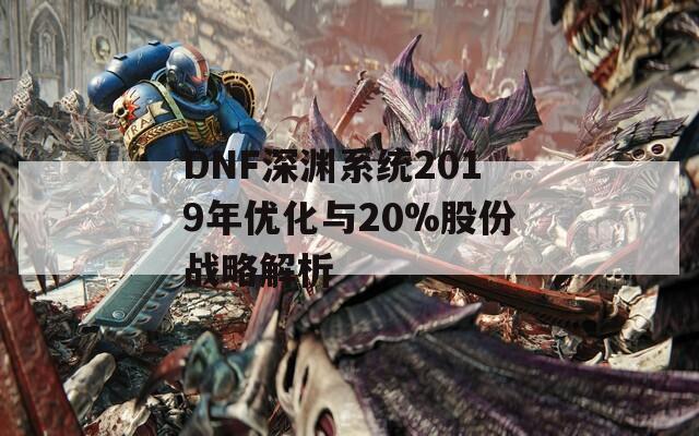 DNF深渊系统2019年优化与20%股份战略解析